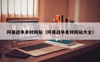 漳浦阿曼战争素材网站（阿曼战争素材网站大全）