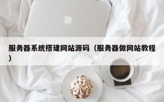 漳浦服务器系统搭建网站源码（服务器做网站教程）