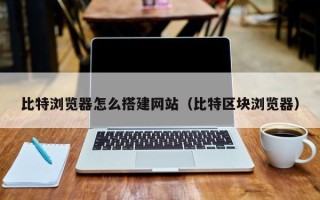 漳浦比特浏览器怎么搭建网站（比特区块浏览器）