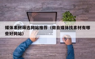 漳浦媒体素材筛选网站推荐（做自媒体找素材有哪些好网站）