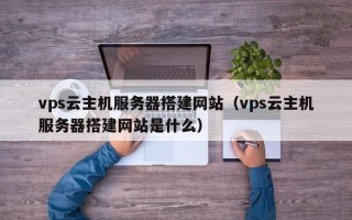 漳浦vps云主机服务器搭建网站（vps云主机服务器搭建网站是什么）