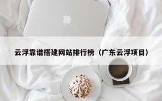 漳浦云浮靠谱搭建网站排行榜（广东云浮项目）