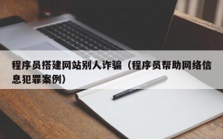 漳浦程序员搭建网站别人诈骗（程序员帮助网络信息犯罪案例）