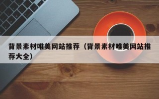 漳浦背景素材唯美网站推荐（背景素材唯美网站推荐大全）