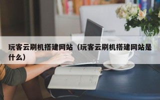 漳浦玩客云刷机搭建网站（玩客云刷机搭建网站是什么）