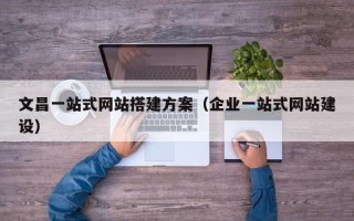 漳浦文昌一站式网站搭建方案（企业一站式网站建设）
