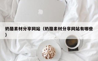 漳浦奶酪素材分享网站（奶酪素材分享网站有哪些）