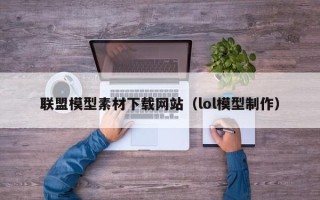 漳浦联盟模型素材下载网站（lol模型制作）