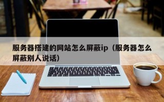 漳浦服务器搭建的网站怎么屏蔽ip（服务器怎么屏蔽别人说话）