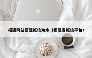 漳浦福建网站搭建诚信为本（福建省诚信平台）
