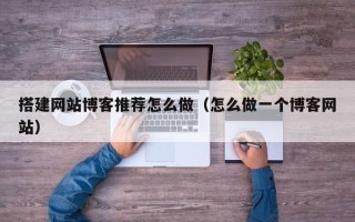 漳浦搭建网站博客推荐怎么做（怎么做一个博客网站）