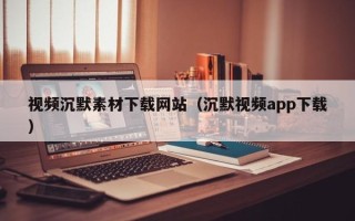漳浦视频沉默素材下载网站（沉默视频app下载）