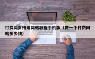 漳浦付费网页搭建网站教程手机版（做一个付费网站多少钱）