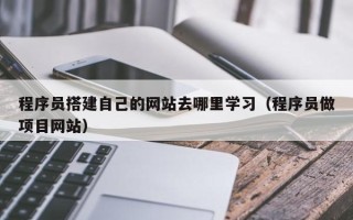 漳浦程序员搭建自己的网站去哪里学习（程序员做项目网站）