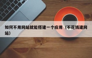 漳浦如何不用网站就能搭建一个应用（不花钱建网站）