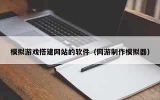 漳浦模拟游戏搭建网站的软件（网游制作模拟器）