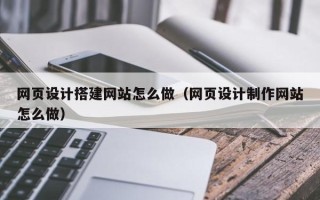 漳浦网页设计搭建网站怎么做（网页设计制作网站怎么做）