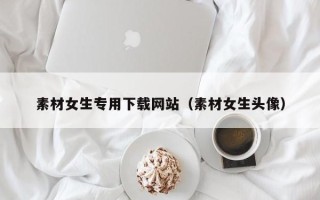 漳浦素材女生专用下载网站（素材女生头像）