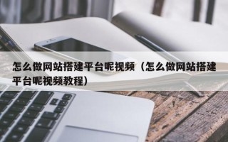 漳浦怎么做网站搭建平台呢视频（怎么做网站搭建平台呢视频教程）